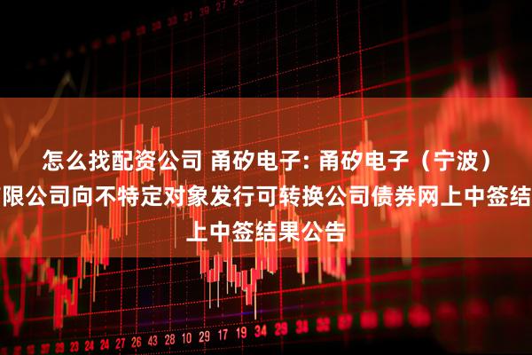 怎么找配资公司 甬矽电子: 甬矽电子（宁波）股份有限公司向不特定对象发行可转换公司债券网上中签结果公告