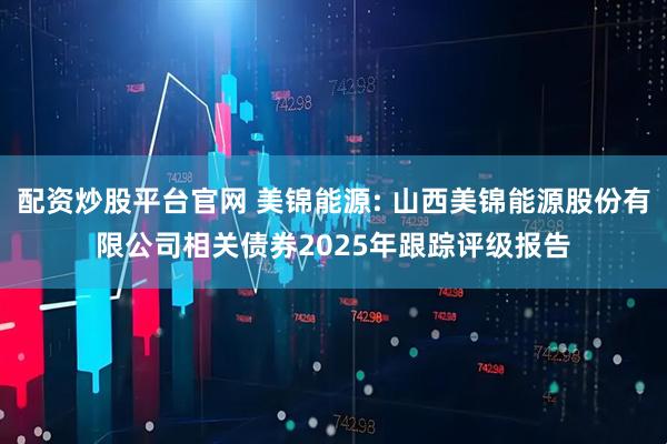 配资炒股平台官网 美锦能源: 山西美锦能源股份有限公司相关债券2025年跟踪评级报告