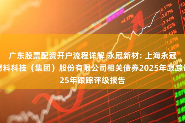 广东股票配资开户流程详解 永冠新材: 上海永冠众诚新材料科技（集团）股份有限公司相关债券2025年跟踪评级报告