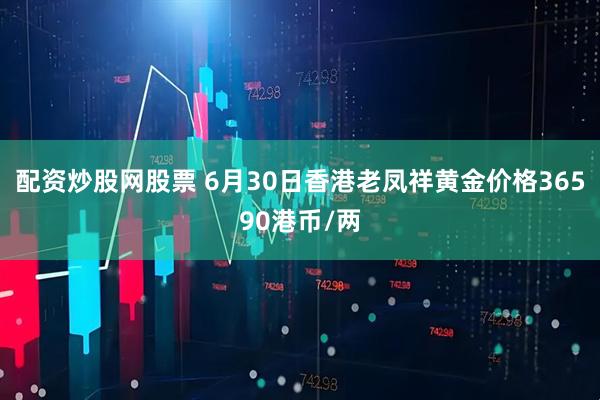 配资炒股网股票 6月30日香港老凤祥黄金价格36590港币/两