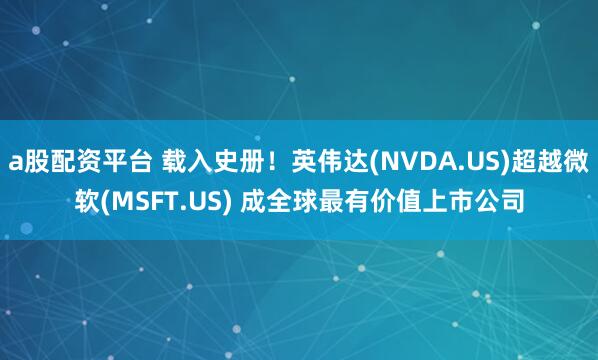 a股配资平台 载入史册！英伟达(NVDA.US)超越微软(MSFT.US) 成全球最有价值上市公司