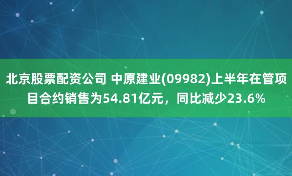 北京股票配资公司 中原建业(09982)上半年在管项目合约销售为54.81亿元，同比减少23.6%