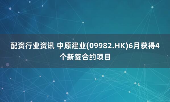 配资行业资讯 中原建业(09982.HK)6月获得4个新签合约项目