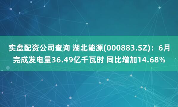实盘配资公司查询 湖北能源(000883.SZ)：6月完成发电量36.49亿千瓦时 同比增加14.68%