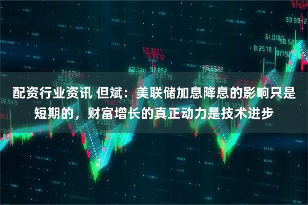 配资行业资讯 但斌：美联储加息降息的影响只是短期的，财富增长的真正动力是技术进步