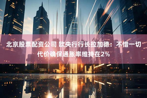 北京股票配资公司 欧央行行长拉加德：不惜一切代价确保通胀率维持在2%