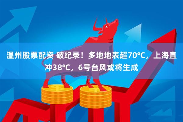 温州股票配资 破纪录！多地地表超70℃，上海直冲38℃，6号台风或将生成