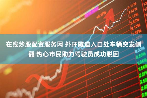 在线炒股配资服务网 外环隧道入口处车辆突发侧翻 热心市民助力驾驶员成功脱困