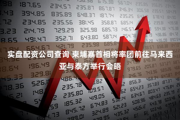 实盘配资公司查询 柬埔寨首相将率团前往马来西亚与泰方举行会晤