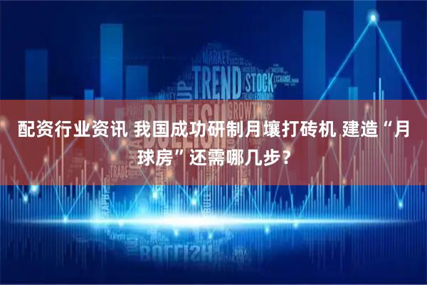 配资行业资讯 我国成功研制月壤打砖机 建造“月球房”还需哪几步？