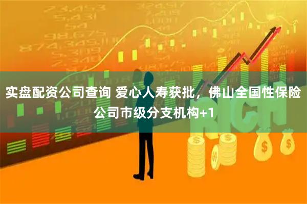 实盘配资公司查询 爱心人寿获批，佛山全国性保险公司市级分支机构+1