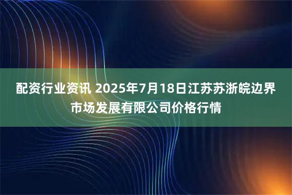 配资行业资讯 2025年7月18日江苏苏浙皖边界市场发展有限公司价格行情