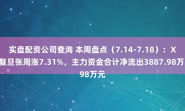 实盘配资公司查询 本周盘点（7.14-7.18）：XD复旦张周涨7.31%，主力资金合计净流出3887.98万元