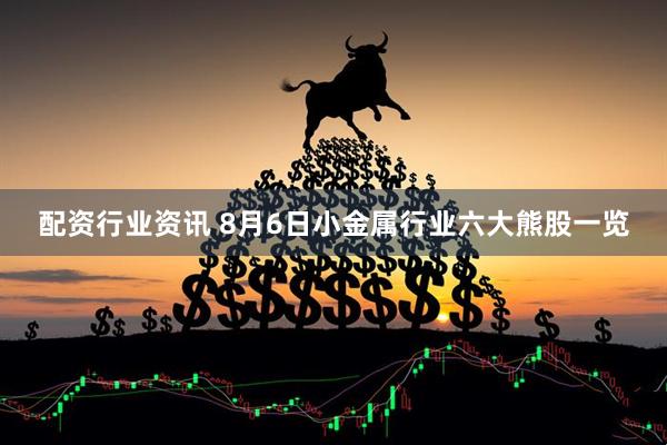 配资行业资讯 8月6日小金属行业六大熊股一览