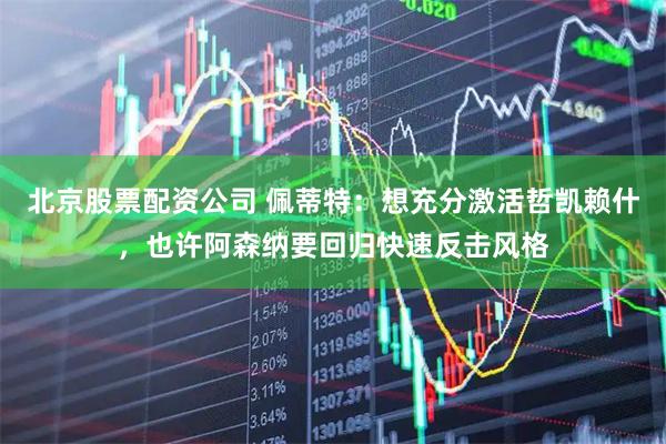 北京股票配资公司 佩蒂特：想充分激活哲凯赖什，也许阿森纳要回归快速反击风格