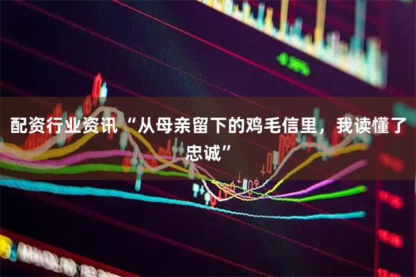 配资行业资讯 “从母亲留下的鸡毛信里，我读懂了忠诚”