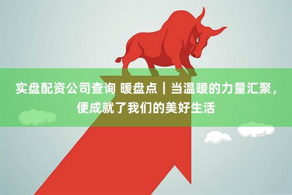 实盘配资公司查询 暖盘点｜当温暖的力量汇聚，便成就了我们的美好生活