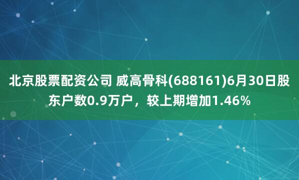 北京股票配资公司 威高骨科(688161)6月30日股东户数0.9万户，较上期增加1.46%