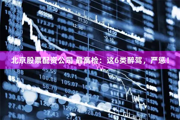 北京股票配资公司 最高检：这6类醉驾，严惩！