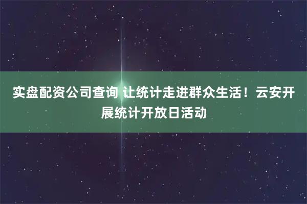 实盘配资公司查询 让统计走进群众生活！云安开展统计开放日活动