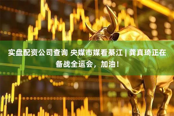 实盘配资公司查询 央媒市媒看綦江 | 龚真琦正在备战全运会，加油！