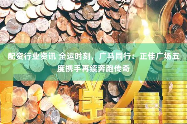 配资行业资讯 全运时刻，广马同行：正佳广场五度携手再续奔跑传奇