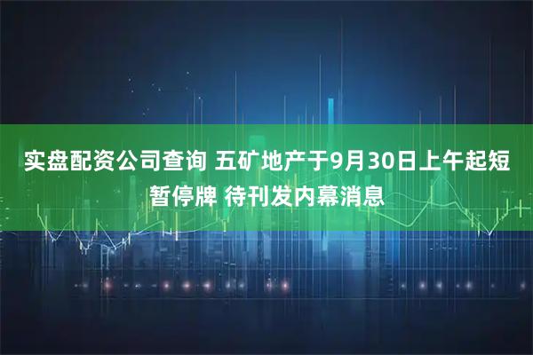 实盘配资公司查询 五矿地产于9月30日上午起短暂停牌 待刊发内幕消息