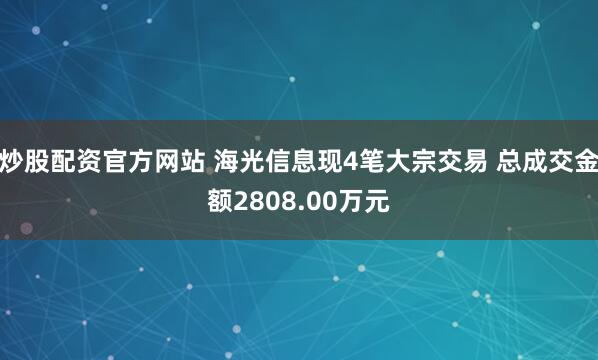 炒股配资官方网站 海光信息现4笔大宗交易 总成交金额2808.00万元