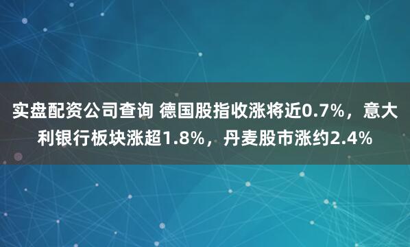 实盘配资公司查询 德国股指收涨将近0.7%，意大利银行板块涨超1.8%，丹麦股市涨约2.4%