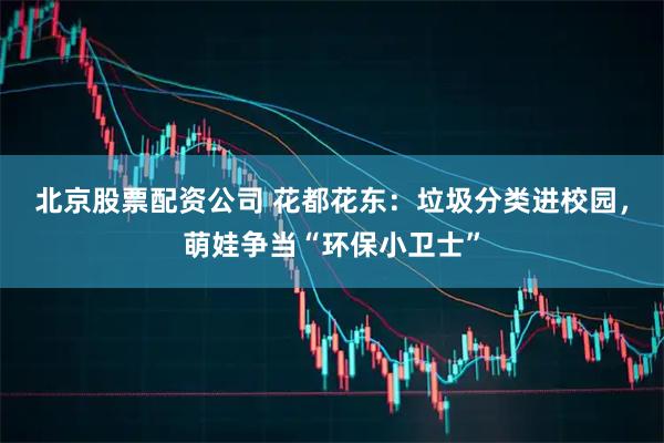 北京股票配资公司 花都花东：垃圾分类进校园，萌娃争当“环保小卫士”