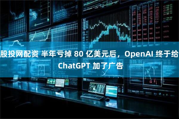 股投网配资 半年亏掉 80 亿美元后，OpenAI 终于给 ChatGPT 加了广告