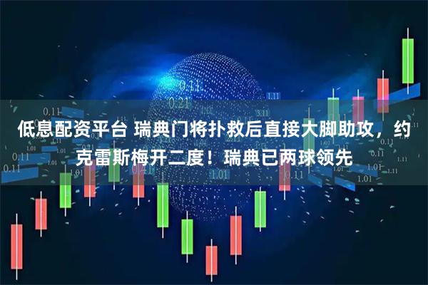 低息配资平台 瑞典门将扑救后直接大脚助攻，约克雷斯梅开二度！瑞典已两球领先