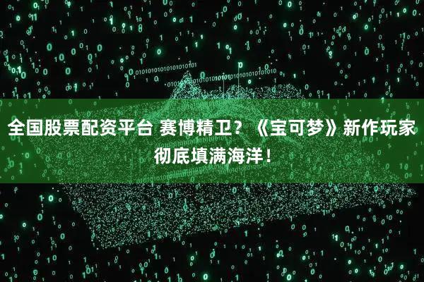 全国股票配资平台 赛博精卫？《宝可梦》新作玩家彻底填满海洋！